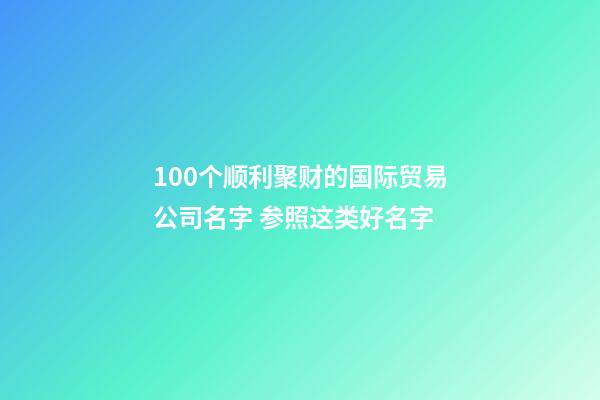 100个顺利聚财的国际贸易公司名字 参照这类好名字-第1张-公司起名-玄机派